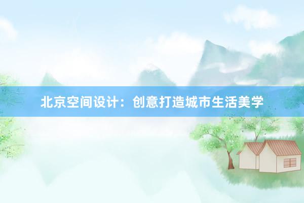 北京空间设计：创意打造城市生活美学