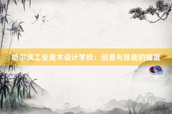 哈尔滨工业美术设计学校：创意与技能的摇篮