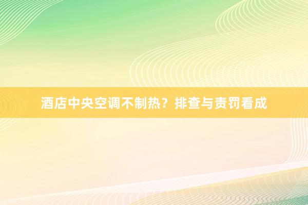 酒店中央空调不制热？排查与责罚看成