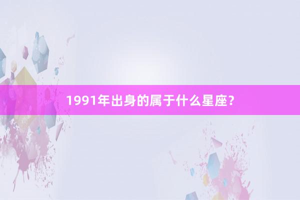 1991年出身的属于什么星座？