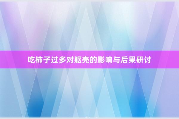 吃柿子过多对躯壳的影响与后果研讨