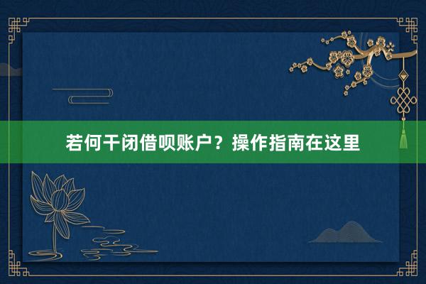 若何干闭借呗账户？操作指南在这里